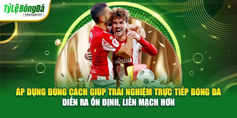 Áp dụng đúng cách giúp trải nghiệm trực tiếp bóng đá diễn ra ổn định, liền mạch hơn