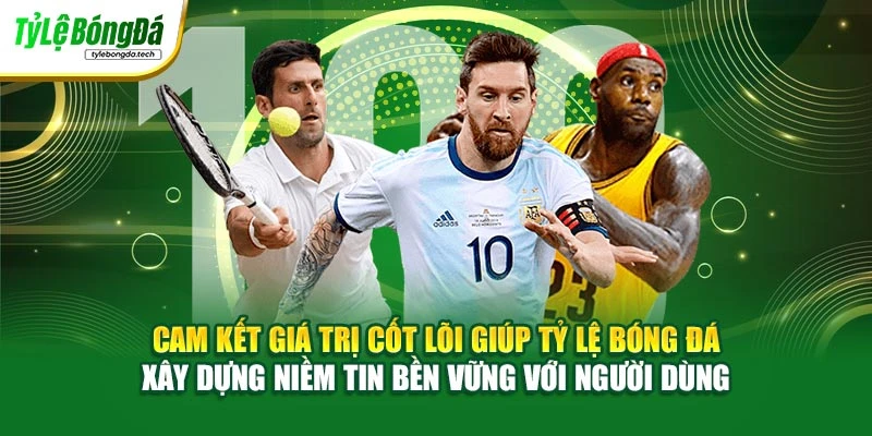 Cam kết giá trị cốt lõi giúp Tỷ Lệ Bóng Đá xây dựng niềm tin bền vững với người dùng