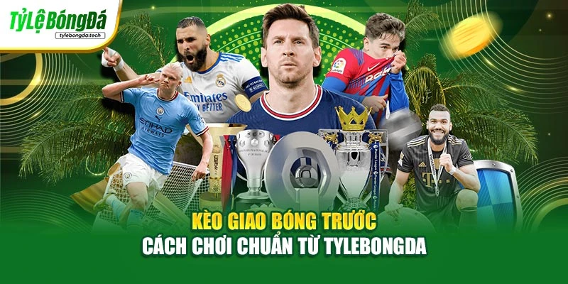 Kèo Giao Bóng Trước - Cách Chơi Chuẩn Từ Tylebongda
