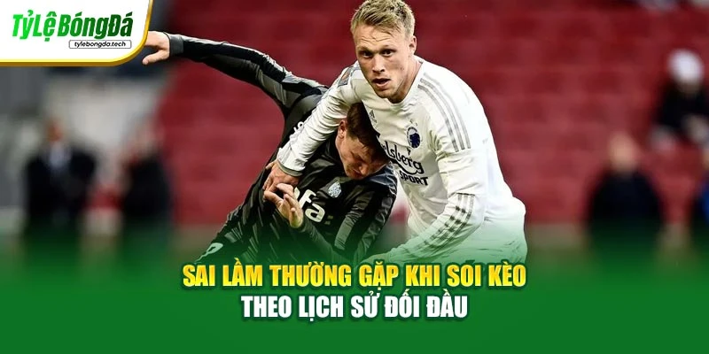 Sai lầm thường gặp khi soi kèo theo lịch sử đối đầu