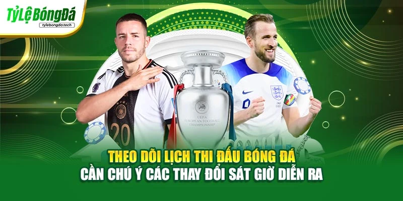 Theo dõi lịch thi đấu bóng đá cần chú ý các thay đổi sát giờ diễn ra