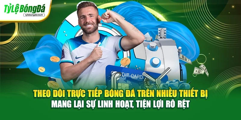 Theo dõi trực tiếp bóng đá trên nhiều thiết bị mang lại sự linh hoạt, tiện lợi rõ rệt