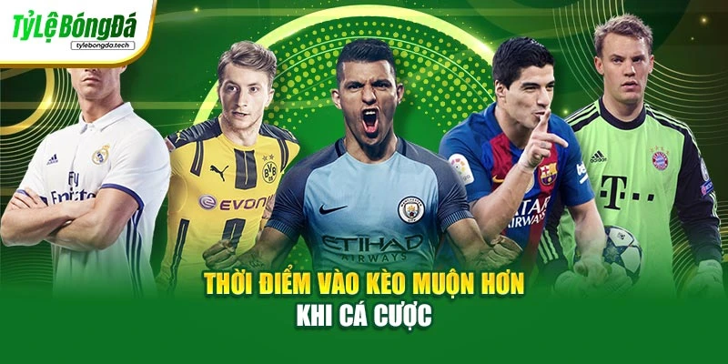 Thời điểm vào kèo muộn hơn khi cá cược