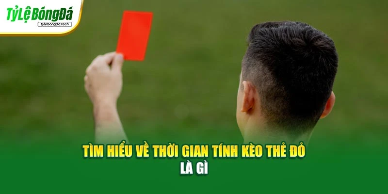 Tìm hiểu về thời gian tính kèo thẻ đỏ là gì