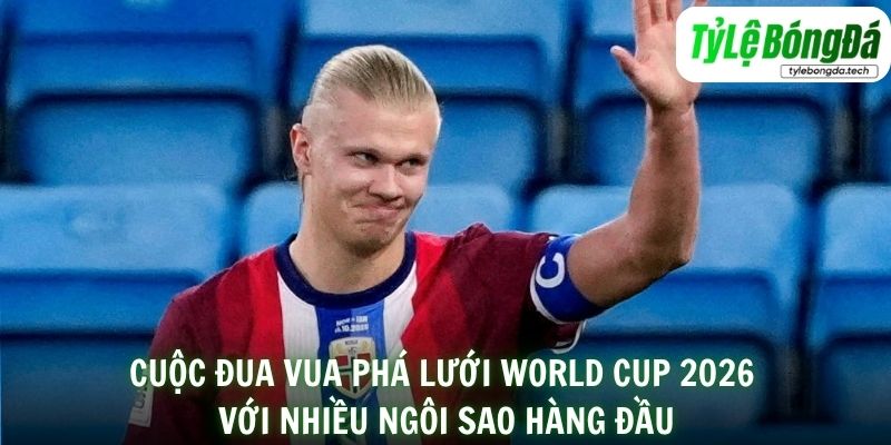 Cuộc đua vua phá lưới World Cup 2026 với nhiều ngôi sao hàng đầu