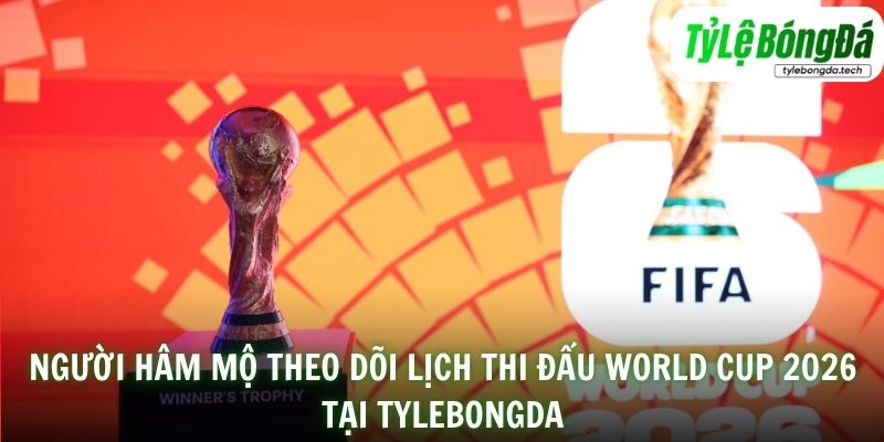 Người hâm mộ theo dõi lịch thi đấu World Cup 2026 tại Tylebongda