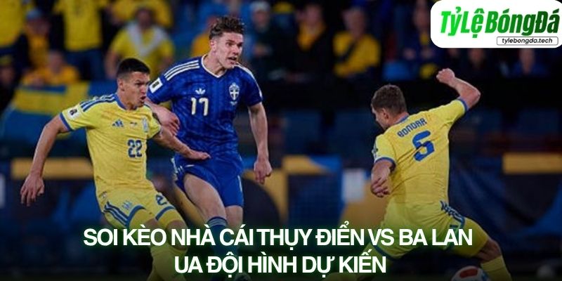 Tình hình lực lượng Thụy Điển vs Ba Lan qua đội hình dự kiến