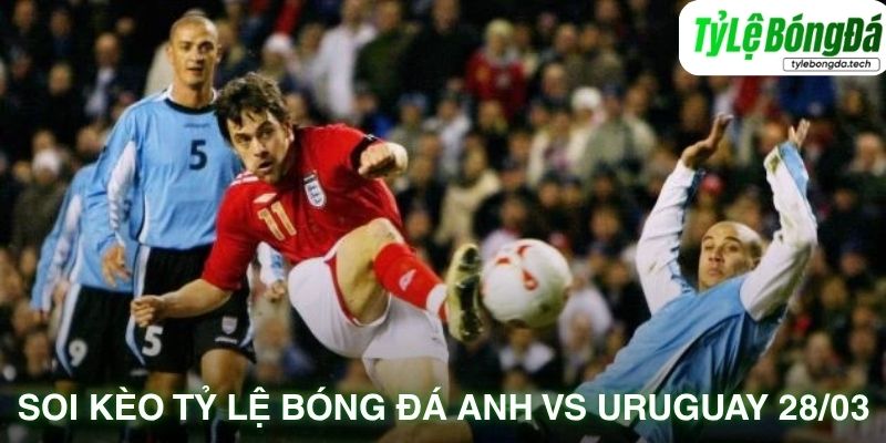 Soi kèo tỷ lệ bóng đá England vs Uruguay 28/03