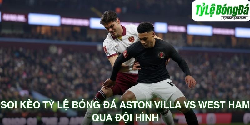 Soi kèo tỷ lệ bóng đá Aston Villa vs West Ham qua đội hình
