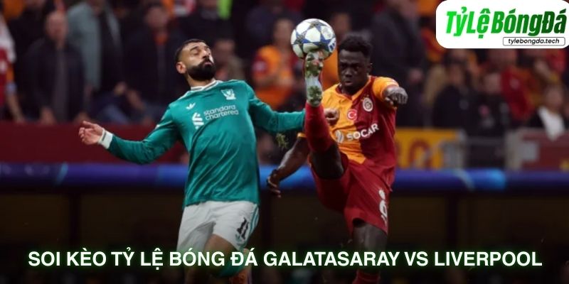 Soi kèo tỷ lệ bóng đá Galatasaray vs Liverpool qua đội hình