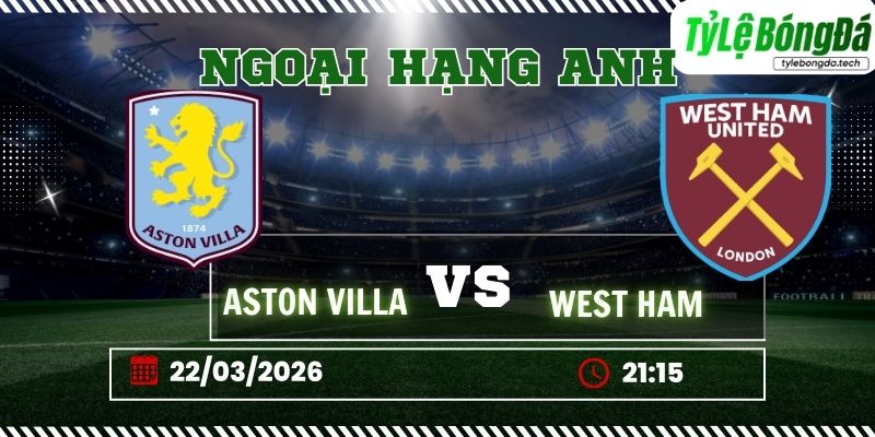 Soi kèo tỷ lệ bóng đá Aston Villa vs West Ham, 21h15 ngày 22/03 – Ngoại hạng Anh
