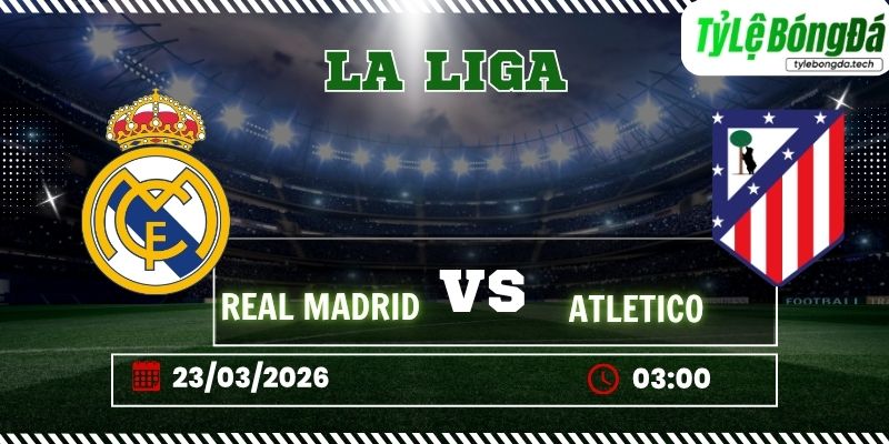 Tỷ lệ bóng đá Real Madrid vs Atlético Madrid 03h00 ngày 23/03 – La Liga