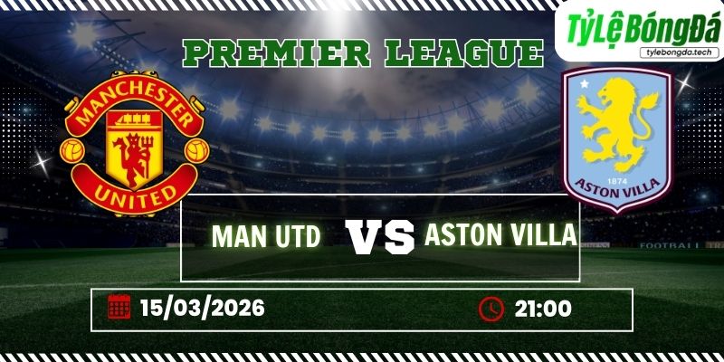 Tỷ lệ bóng đá Man Utd vs Aston Villa 21h00 ngày 15/3 - Ngoại hạng Anh
