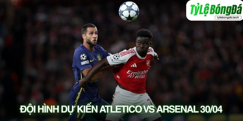 Tình hình lực lượng Atletico Madrid vs Arsenal 30/04