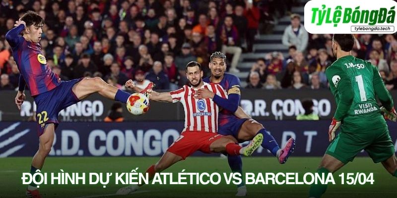 Tình hình lực lượng Atlético Madrid vs Barcelona 15/04