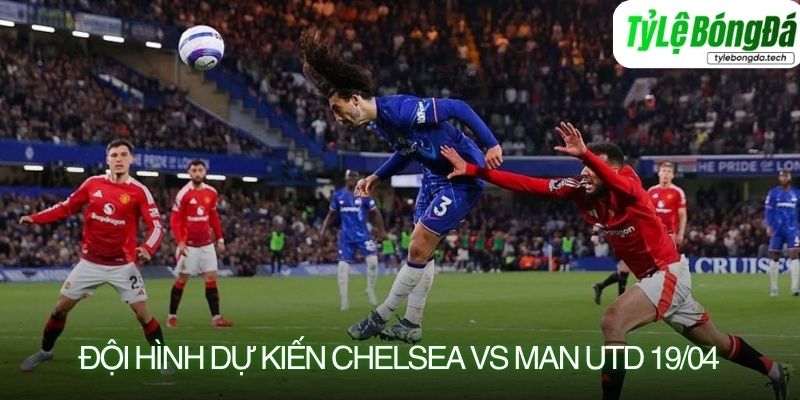 Tình hình lực lượng Chelsea vs Man Utd 19/04