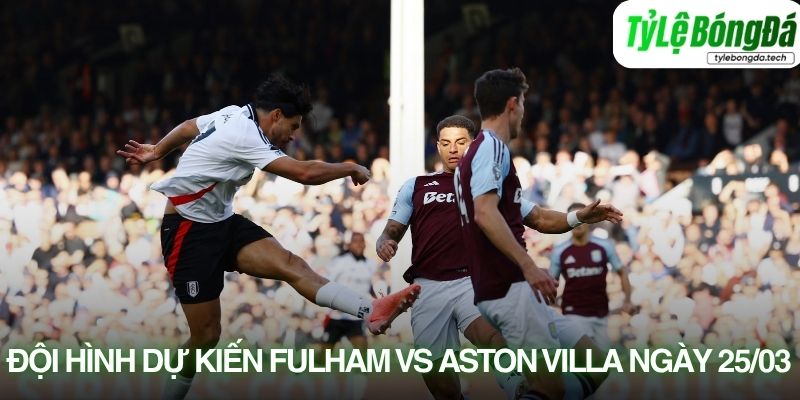 Đội hình dự kiến Fulham vs Aston Villa 25/04