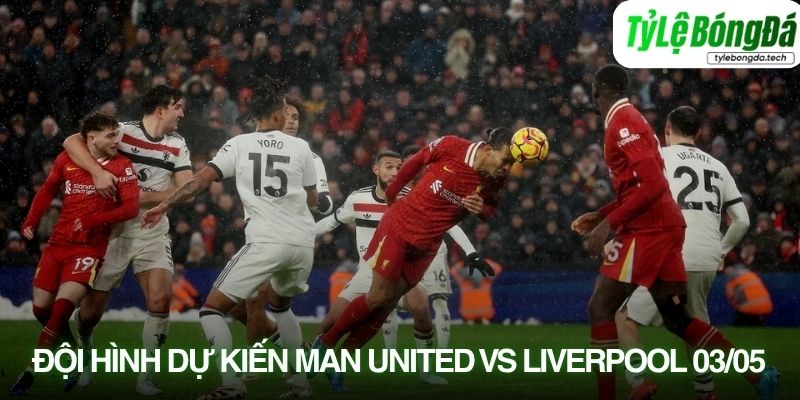 Tình hình lực lượng Manchester United vs Liverpool 03/05