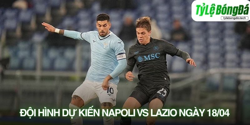 Đội hình dự kiến Napoli vs Lazio 18/04