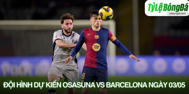 Tình hình lực lượng Osasuna vs Barcelona 03/05