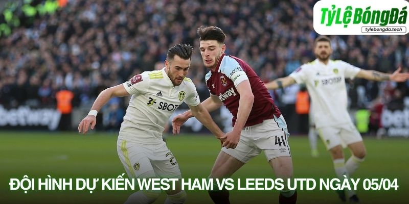Đội hình dự kiến West Ham vs Leeds Utd ngày 05/04