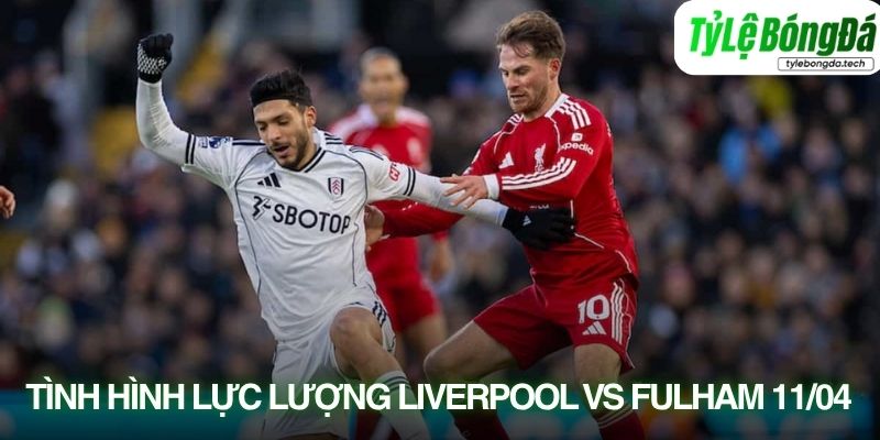 Tình hình lực lượng Liverpool vs Fulham 11/04