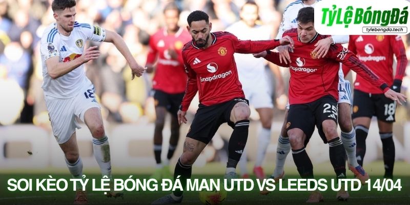 Tình hình lực lượng Manchester Utd vs Leeds 14/04