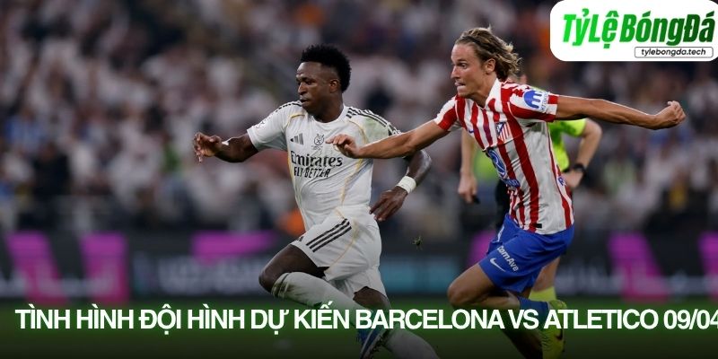 Tình hình lực lượng Barcelona vs Atletico 09/04