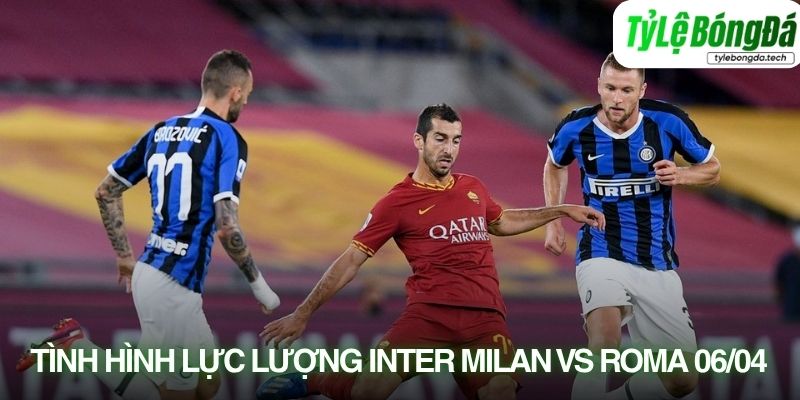 Tình hình lực lượng Inter Milan vs Roma 06/04